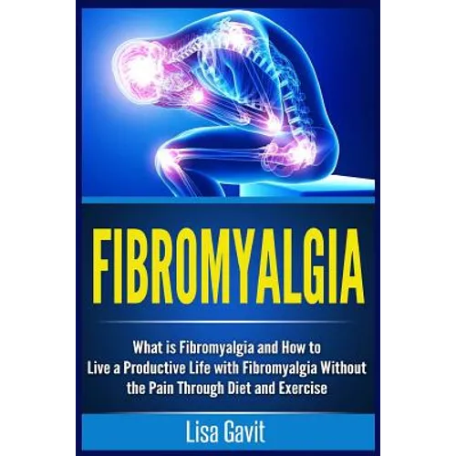 Fibromyalgia: What is Fibromyalgia and How to Live a Productive Life with Fibromyalgia Without the Pain Through Diet and Exercise