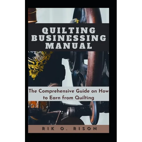Quilting Businessing Manual: The Comprehensive Guide on How to Earn from Quilting