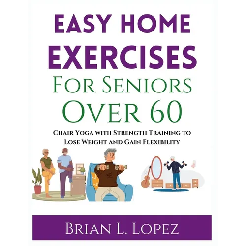 Easy Home Exercises For Seniors Over 60: Chair Yoga with Strength Training to Lose Weight and Gain Flexibility