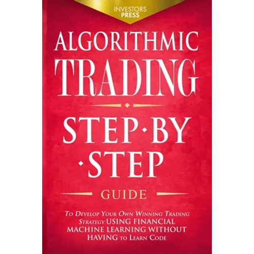 Algorithmic Trading: Step-By-Step Guide to Develop Your Own Winning Trading Strategy Using Financial Machine Learning Without Having to Learn Code