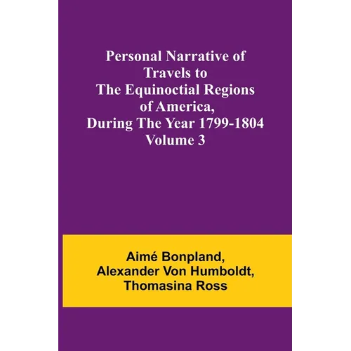 Personal Narrative of Travels to the Equinoctial Regions of America, During the Year 1799-1804 - Volume 3