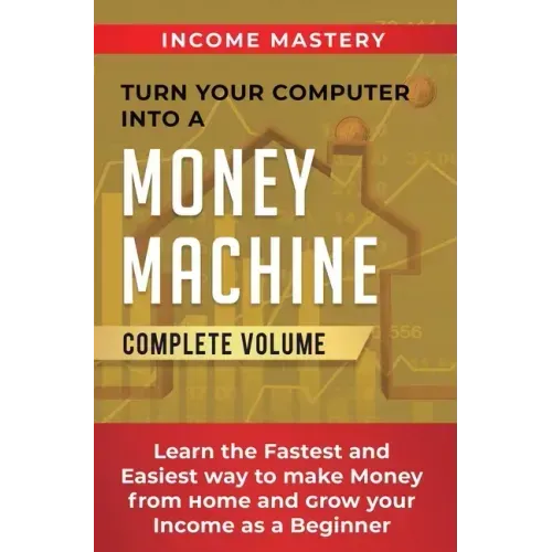 Turn Your Computer Into a Money Machine: Learn the Fastest and Easiest Way to Make Money From Home and Grow Your Income as a Beginner Complete Volume
