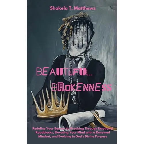 Beautiful Brokenness: Redefine Your Beauty by Breaking Through Emotional Roadblocks, Elevating Your Mind with a Renewed Mindset, and Evolving in God's