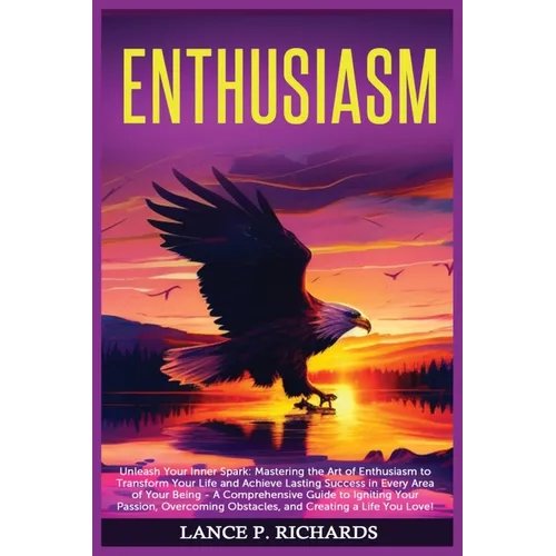 Enthusiasm: Unleash Your Inner Spark: Mastering the Art of Enthusiasm to Transform Your Life and Achieve Lasting Success in Every Area of Your Being -
