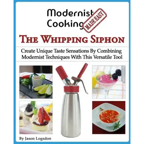 Modernist Cooking Made Easy: The Whipping Siphon: Create Unique Taste Sensations By Combining Modernist Techniques With This Versatile Tool