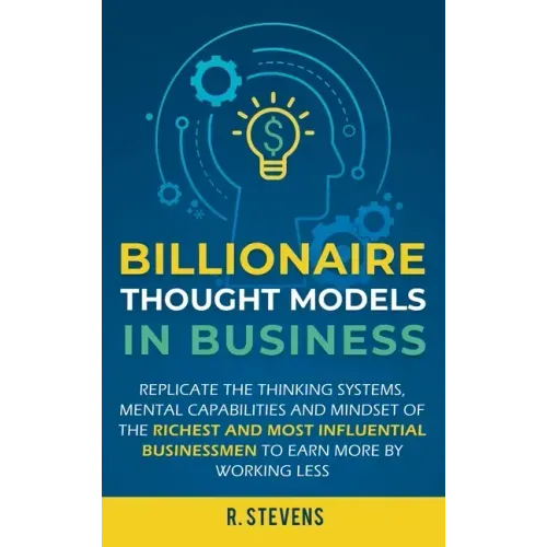 Billionaire Thought Models in Business: Replicate the thinking systems, mental capabilities and mindset of the Richest and Most Influential Businessme