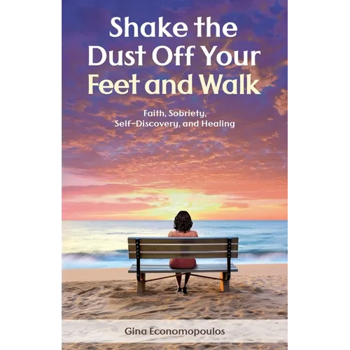 Shake the Dust Off Your Feet and Walk: Faith, Sobriety, Self-Discovery, and Healing. A Memoir
