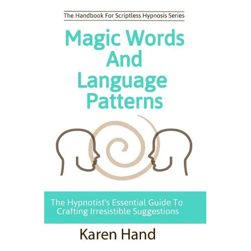 Magic Words and Language Patterns: The Hypnotist's Essential Guide to Crafting Irresistible Suggestions