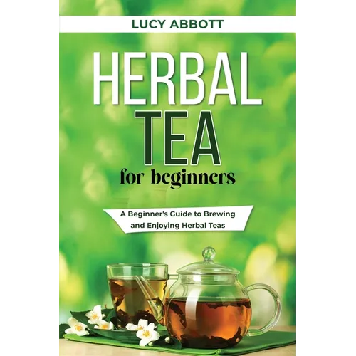 Herbal Tea for Beginners: A Beginner's Guide to Brewing and Enjoying Herbal Teas