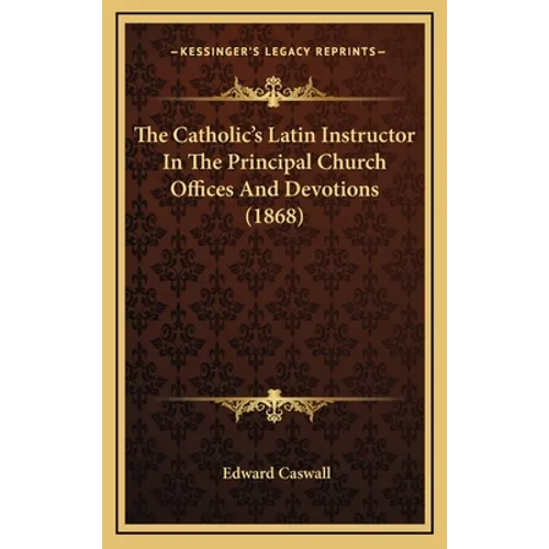 The Catholic's Latin Instructor In The Principal Church Offices And Devotions (1868)