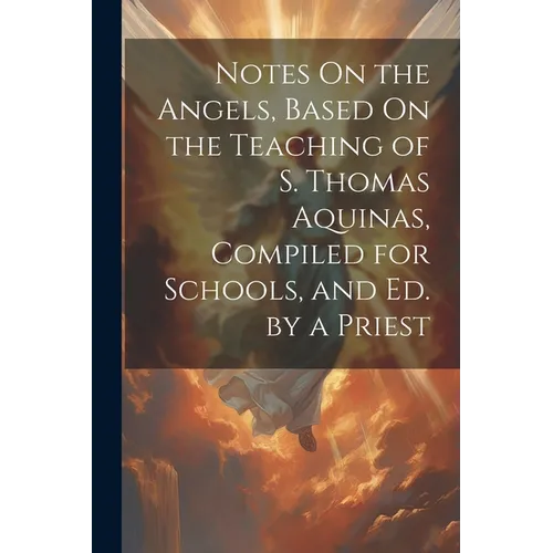 Notes On the Angels, Based On the Teaching of S. Thomas Aquinas, Compiled for Schools, and Ed. by a Priest