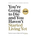 You're Going to Die and You Haven't Started Living Yet: Timeless Lessons to Build a Life That Matters