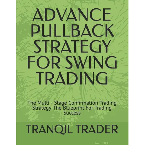 Advance Pullback Strategy for Swing Trading: The Multi - Stage Confirmation Trading Strategy The Blueprint For Trading Success