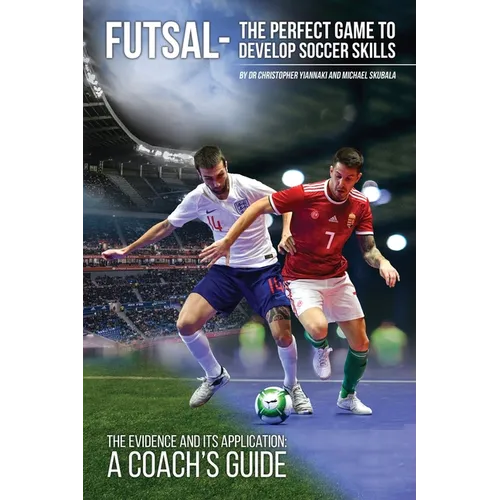 Futsal - The Perfect Game to Develop Soccer Skills: The Evidence and its Application - A Coach's Guide