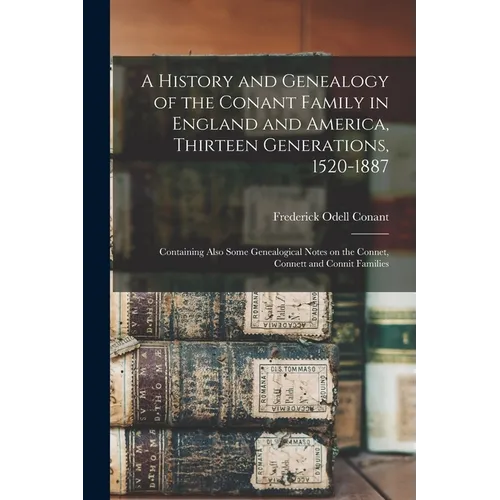 A History and Genealogy of the Conant Family in England and America, Thirteen Generations, 1520-1887: Containing Also Some Genealogical Notes on the C