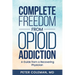 Complete Freedom from Opioid Addiction: A Guide from a Recovering Physician