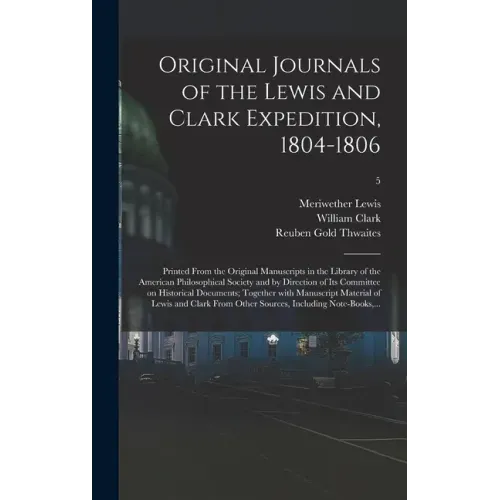 Original Journals of the Lewis and Clark Expedition, 1804-1806; Printed From the Original Manuscripts in the Library of the American Philosophical Soc