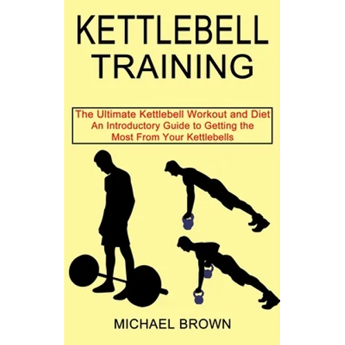 Kettlebell Training: An Introductory Guide to Getting the Most From Your Kettlebells (The Ultimate Kettlebell Workout and Diet)