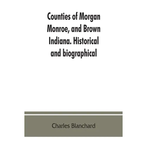 Counties of Morgan, Monroe, and Brown, Indiana. Historical and biographical