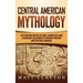 Central American Mythology: Captivating Myths of Gods, Goddesses, and Legendary Creatures of Ancient Mexico and Central America