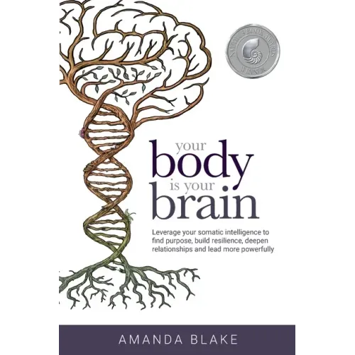 Your Body is Your Brain: Leverage Your Somatic Intelligence to Find Purpose, Build Resilience, Deepen Relationships and Lead More Powerfully