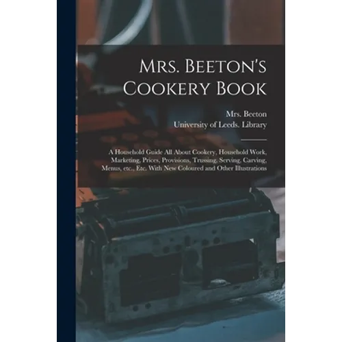 Mrs. Beeton's Cookery Book: a Household Guide All About Cookery, Household Work, Marketing, Prices, Provisions, Trussing, Serving, Carving, Menus,