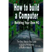How to Build a Computer: Building Your Own PC - The Easy, Step-By-Step Guide to Building the Ultimate, Custom Made PC