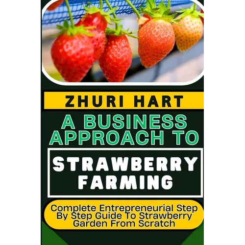 A Business Approach to Strawberry Farming: Complete Entrepreneurial Step By Step Guide To Strawberry Garden From Scratch