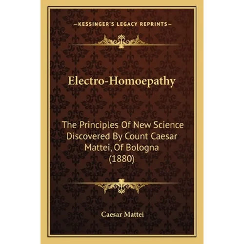 Electro-Homoepathy: The Principles Of New Science Discovered By Count Caesar Mattei, Of Bologna (1880)