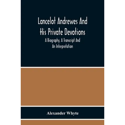 Lancelot Andrewes And His Private Devotions: A Biography, A Transcript And An Interpretation