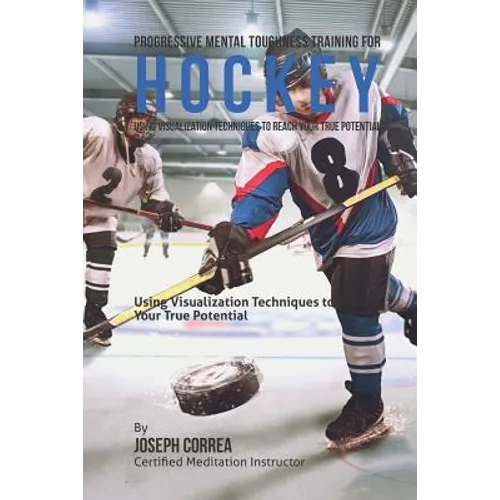 Progressive Mental Toughness Training for Hockey: Using Visualization Techniques to Reach Your True Potential