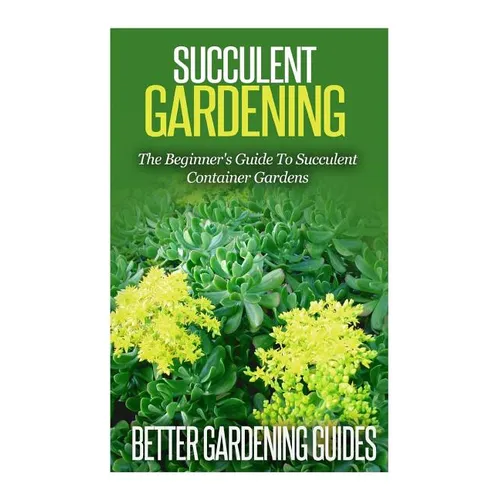 Succulent Gardening: The Beginner's Guide To Succulent Container Gardens