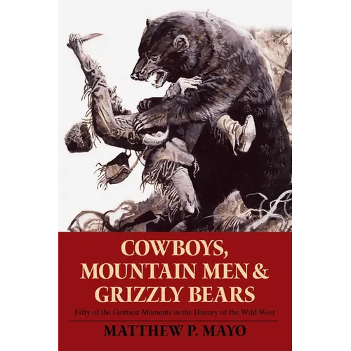 Cowboys, Mountain Men, and Grizzly Bears: Fifty of the Grittiest Moments in the History of the Wild West