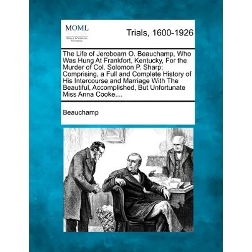 The Life of Jeroboam O. Beauchamp, Who Was Hung at Frankfort, Kentucky, for the Murder of Col. Solomon P. Sharp; Comprising, a Full and Complete Histo