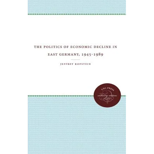 The Politics of Economic Decline in East Germany, 1945-1989