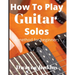 How To Play Guitar Solos: A Comprehensive Course For Beginners