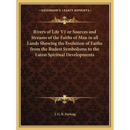 Rivers of Life V1 or Sources and Streams of the Faiths of Man in all Lands Showing the Evolution of Faiths from the Rudest Symbolisms to the Latest Sp