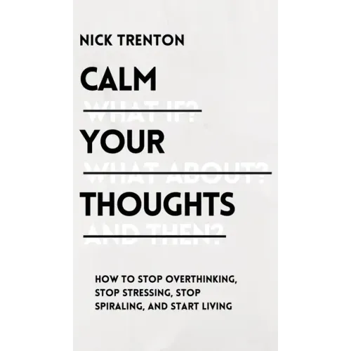 Calm Your Thoughts: Stop Overthinking, Stop Stressing, Stop Spiraling, and Start Living