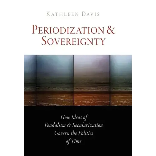 Periodization and Sovereignty: How Ideas of Feudalism and Secularization Govern the Politics of Time