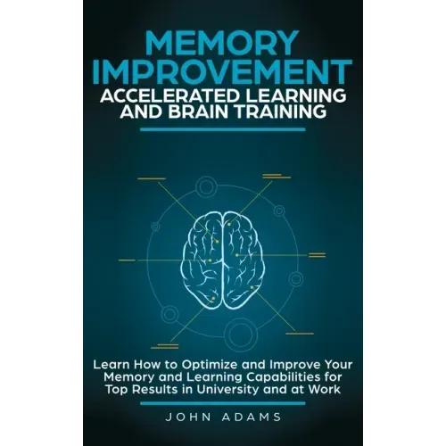 Memory Improvement, Accelerated Learning and Brain Training: Learn How to Optimize and Improve Your Memory and Learning Capabilities for Top Results i