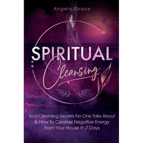 Spiritual Cleansing: Soul Cleansing Secrets No One Talks About & How To Cleanse Negative Energy From Your House In 7 Days (Positive Energy For Home)