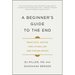 A Beginner's Guide to the End: Practical Advice for Living Life and Facing Death
