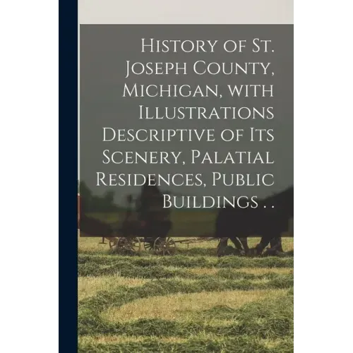 History of St. Joseph County, Michigan, With Illustrations Descriptive of Its Scenery, Palatial Residences, Public Buildings . .