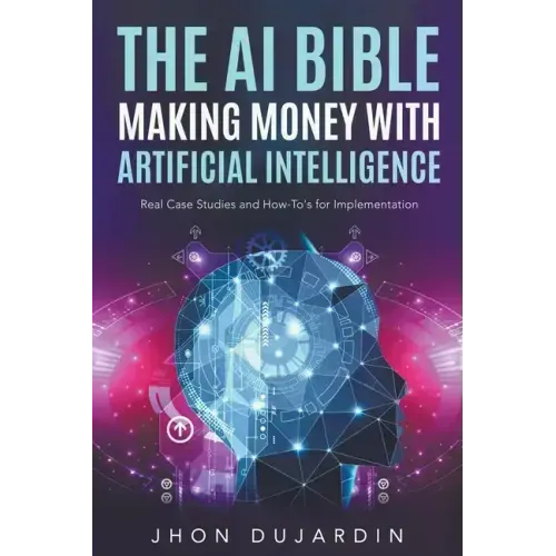 The AI Bible, Making Money with Artificial Intelligence: Real Case Studies and How-To's for Implementation