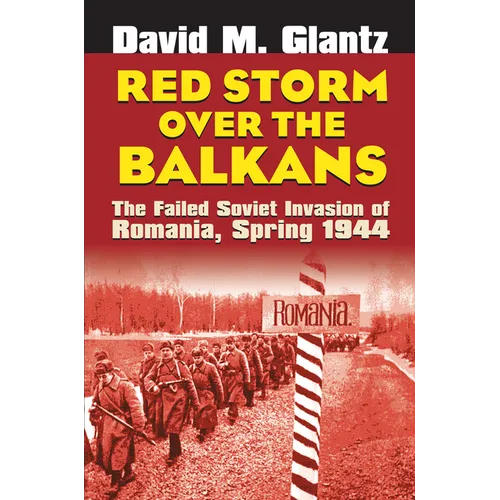 Red Storm Over the Balkans: The Failed Soviet Invasion of Romania, Spring 1944