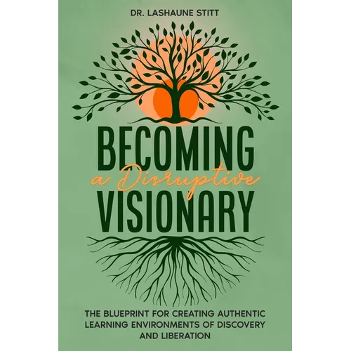 Becoming A Disruptive Visionary: The Blueprint for Creating Authentic Learning Environments of Discovery and Liberation
