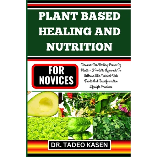 Plant Based Healing and Nutrition for Novices: Discover The Healing Power Of Plants - A Holistic Approach To Wellness With Nutrient-Rich Foods And Tra