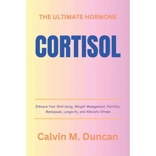 Cortisol: The Ultimate Hormone - Enhance Your Well-being, Weight Management, Fertility, Menopause, Longevity, and Alleviate Stre