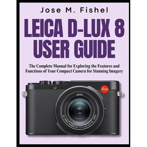 Leica D-Lux 8 User Guide: The Complete Manual for Exploring the Features and Functions of Your Compact Camera for Stunning Imagery