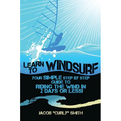Learn to Windsurf: Your Simple Step by Step Guide to Riding the Wind in 2 Days or Less!